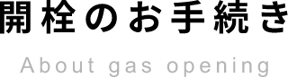 開栓のお手続きAbout gas opening